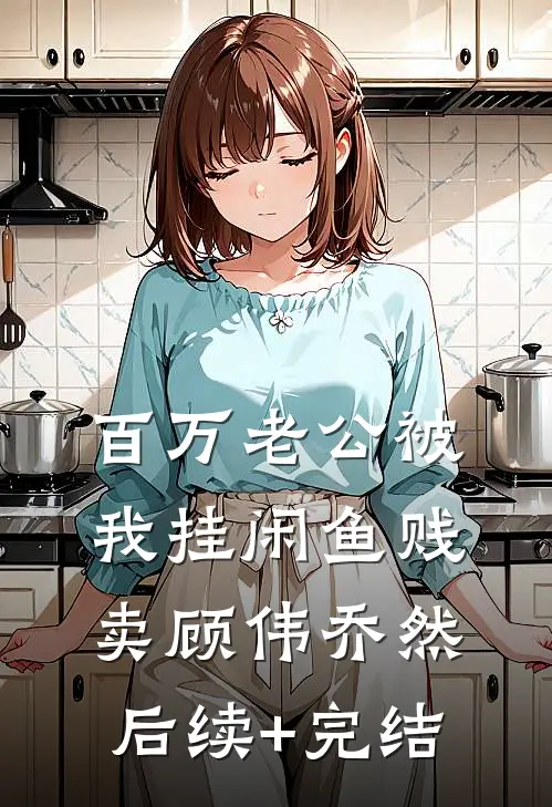 百万老公被我挂闲鱼贱卖顾伟乔然后续+完结
