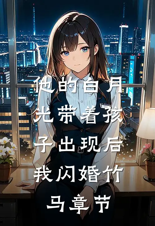 他的白月光带着孩子出现后，我闪婚竹马章节