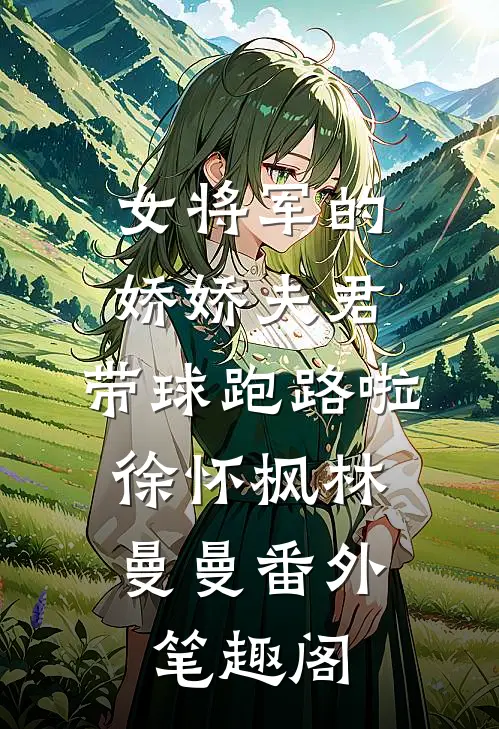 女将军的娇娇夫君，带球跑路啦：徐怀枫林曼曼番外笔趣阁
