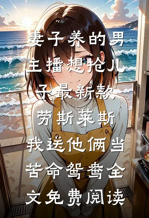 妻子养的男主播想抢儿子最新款劳斯莱斯，我送他俩当苦命鸳鸯全文免费阅读