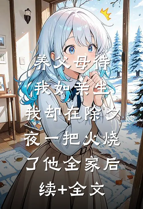 养父母待我如亲生，我却在除夕夜一把火烧了他全家后续+全文