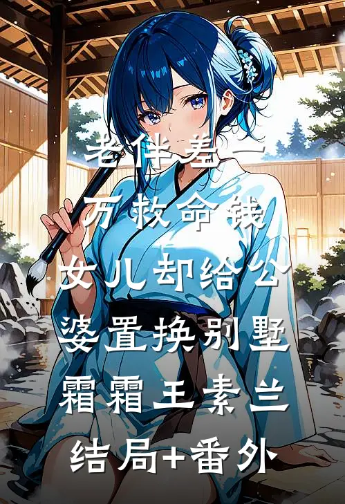 老伴差一万救命钱，女儿却给公婆置换别墅霜霜王素兰结局+番外