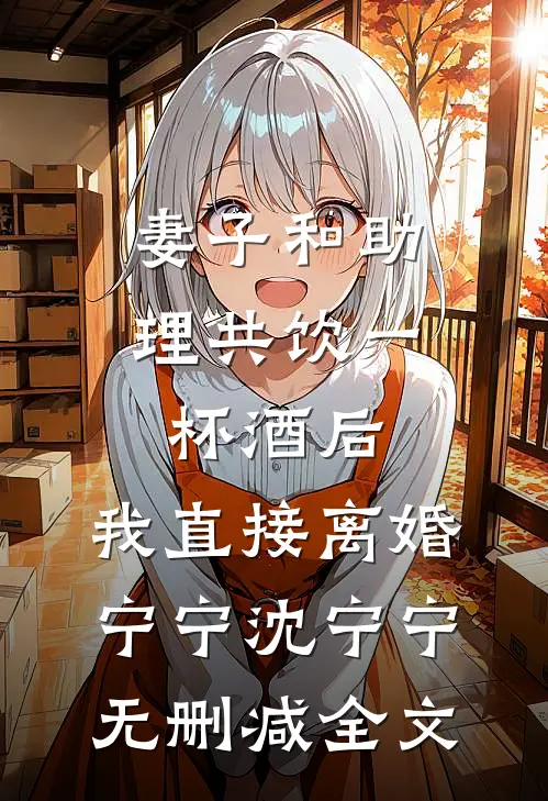 妻子和助理共饮一杯酒后，我直接离婚宁宁沈宁宁无删减全文