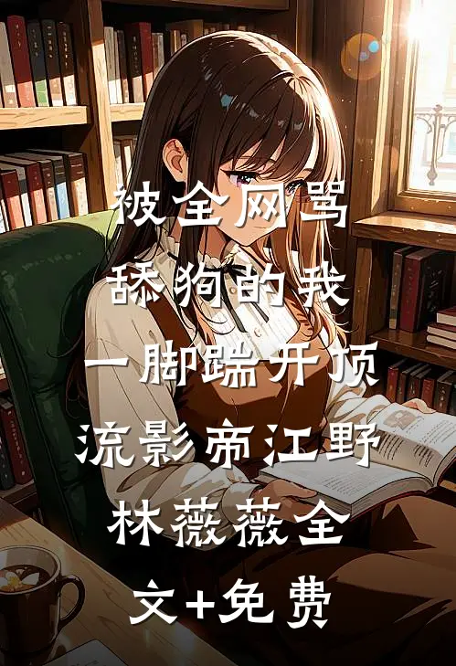 被全网骂舔狗的我，一脚踹开顶流影帝江野林薇薇全文+免费