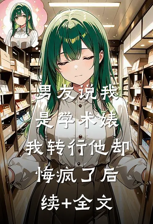 男友说我是学术婊，我转行他却悔疯了后续+全文