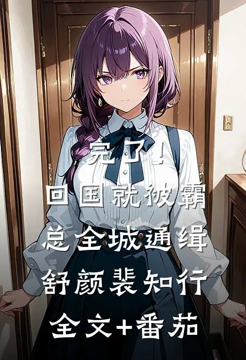 完了！回国就被霸总全城通缉舒颜裴知行全文+番茄