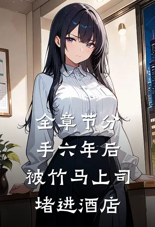 全章节分手六年后，被竹马上司堵进酒店