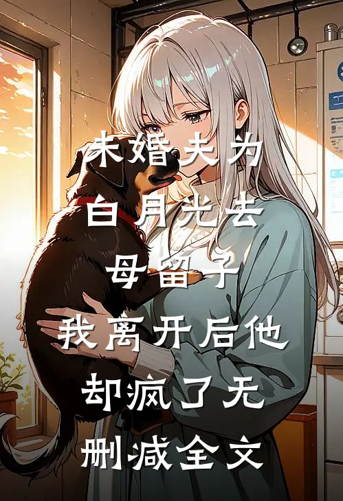 未婚夫为白月光去母留子，我离开后他却疯了无删减全文