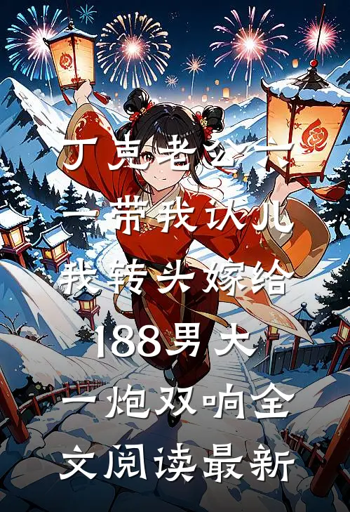 丁克老公六一带我认儿，我转头嫁给188男大一炮双响全文阅读最新