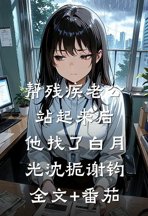 帮残疾老公站起来后，他找了白月光沈栀谢钧全文+番茄