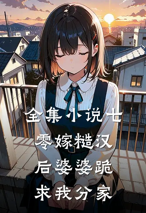 全集小说七零嫁糙汉：后婆婆跪求我分家