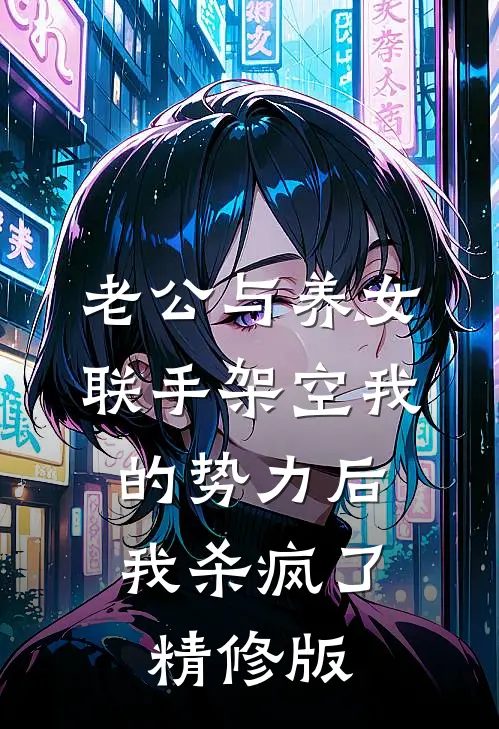 老公与养女联手架空我的势力后，我杀疯了精修版