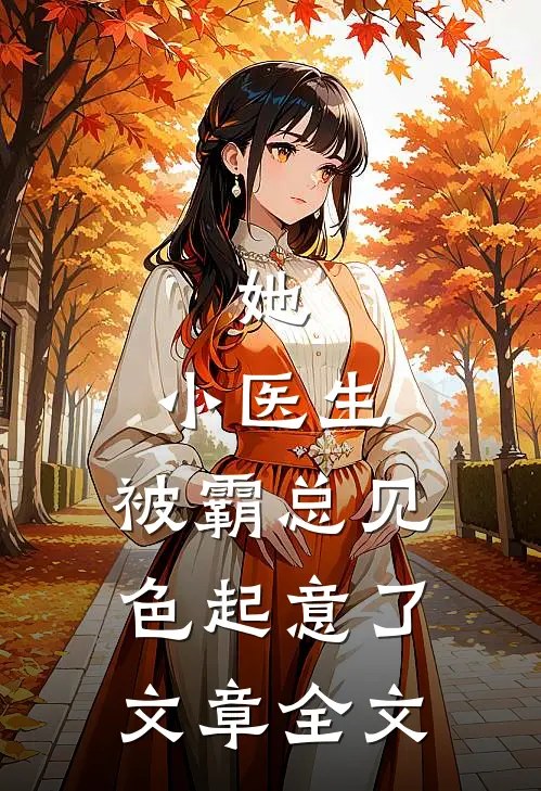 她，小医生，被霸总见色起意了文章全文