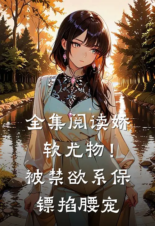 全集阅读娇软尤物！被禁欲系保镖掐腰宠
