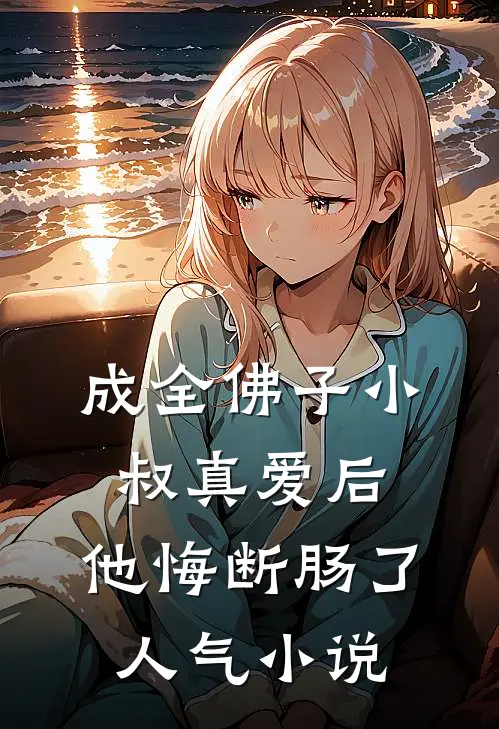 成全佛子小叔真爱后，他悔断肠了人气小说