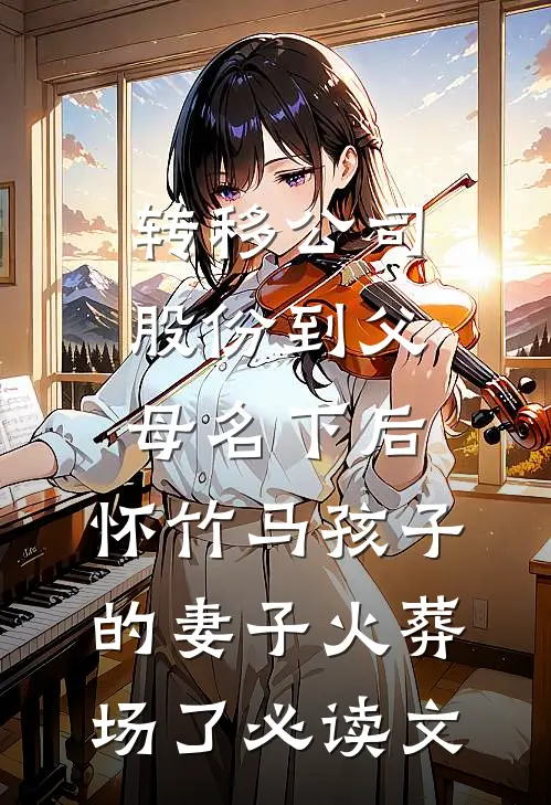 转移公司股份到父母名下后，怀竹马孩子的妻子火葬场了必读文