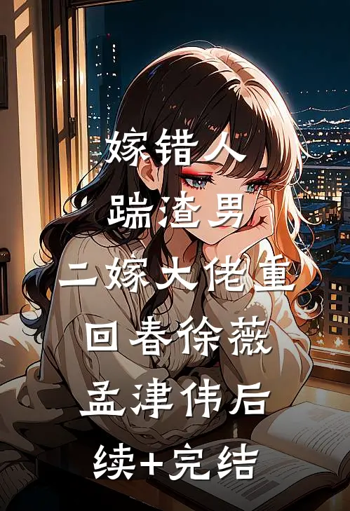 嫁错人踹渣男，二嫁大佬重回春徐薇孟津伟后续+完结