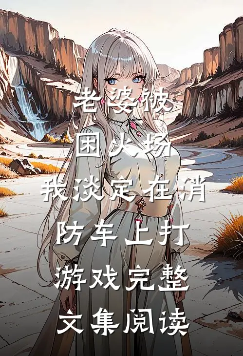 老婆被困火场，我淡定在消防车上打游戏完整文集阅读