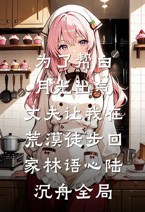 为了帮白月光出气，丈夫让我在荒漠徒步回家林语心陆沉舟全局