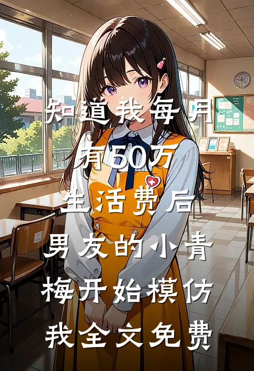 知道我每月有50万生活费后，男友的小青梅开始模仿我全文免费