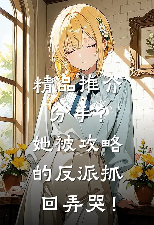 精品推介分手？她被攻略的反派抓回弄哭！