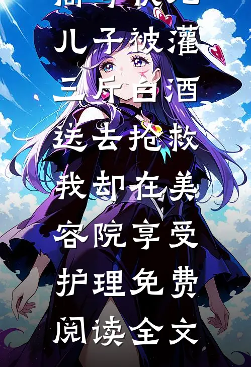 高考状元儿子被灌三斤白酒送去抢救，我却在美容院享受护理免费阅读全文