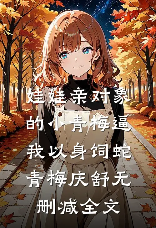 娃娃亲对象的小青梅逼我以身饲蛇青梅庆舒无删减全文