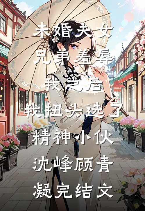 未婚夫女兄弟羞辱我之后，我扭头选了精神小伙沈峰顾青凝完结文