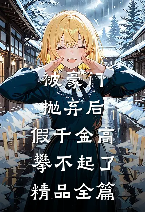 被豪门抛弃后，假千金高攀不起了精品全篇