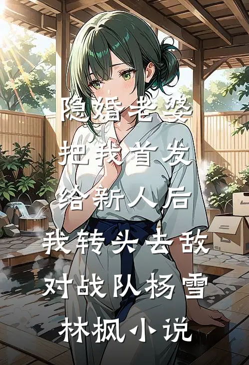 隐婚老婆把我首发给新人后，我转头去敌对战队杨雪林枫小说