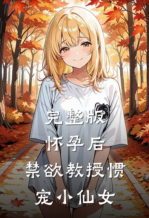 完整版怀孕后：禁欲教授惯宠小仙女