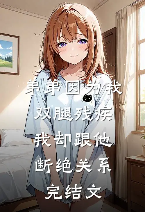 弟弟因为我双腿残疾，我却跟他断绝关系完结文