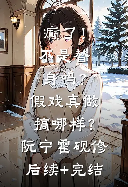 癫了！不是替身吗？假戏真做搞哪样？阮宁霍砚修后续+完结