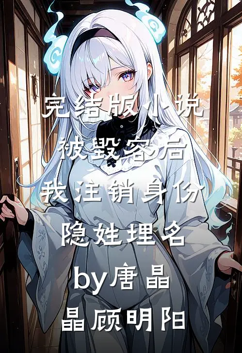 完结版小说被毁容后，我注销身份隐姓埋名by唐晶晶顾明阳