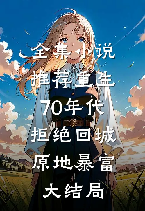 全集小说推荐重生70年代:拒绝回城,原地暴富大结局