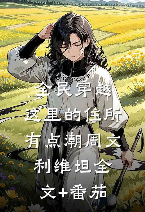 全民穿越：这里的住所有点潮周文利维坦全文+番茄