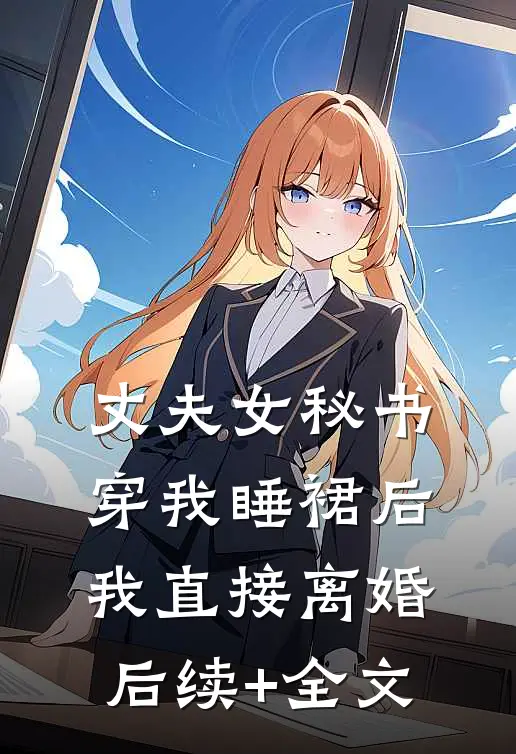 丈夫女秘书穿我睡裙后，我直接离婚后续+全文