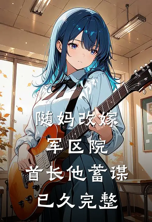 随妈改嫁军区院：首长他蓄谋已久完整