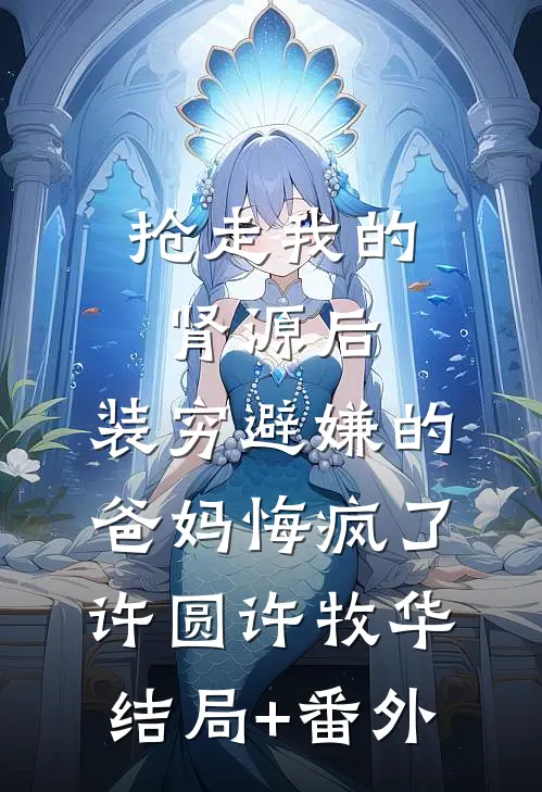 抢走我的肾源后，装穷避嫌的爸妈悔疯了许圆许牧华结局+番外