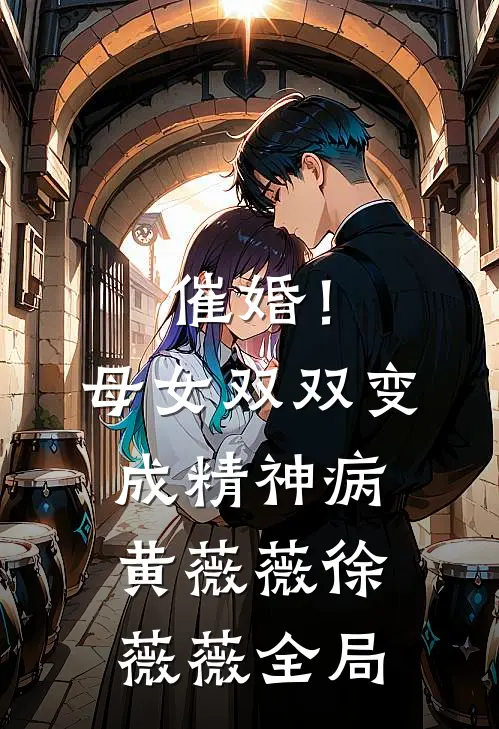 催婚！母女双双变成精神病黄薇薇徐薇薇全局