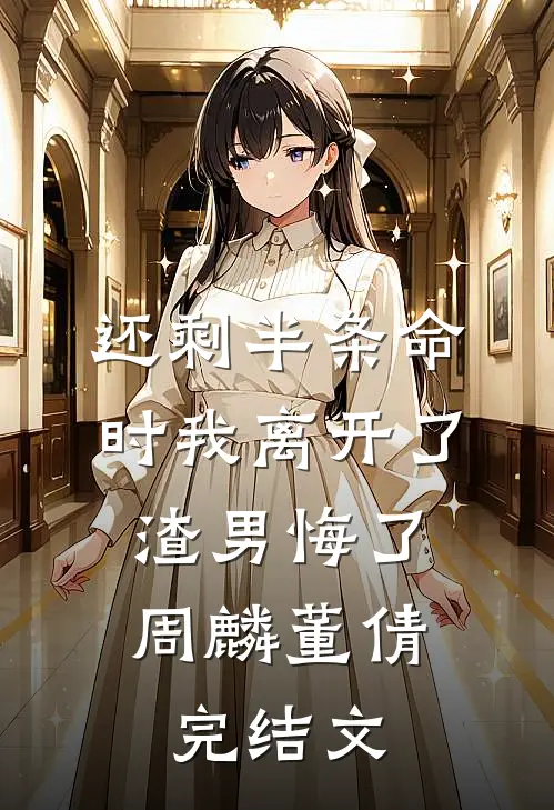 还剩半条命时我离开了，渣男悔了周麟董倩完结文