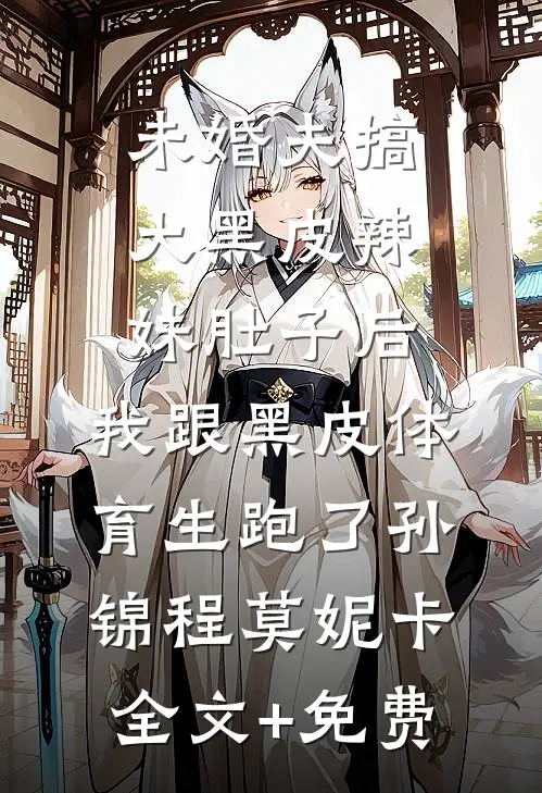 未婚夫搞大黑皮辣妹肚子后，我跟黑皮体育生跑了孙锦程莫妮卡全文+免费
