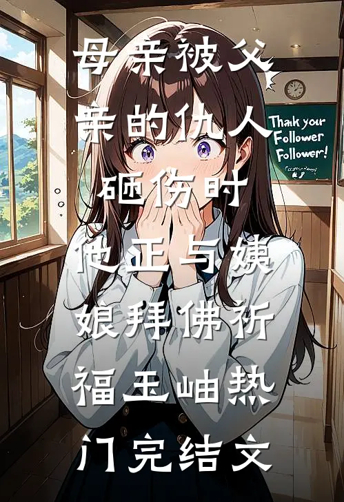 母亲被父亲的仇人砸伤时，他正与姨娘拜佛祈福玉岫热门完结文