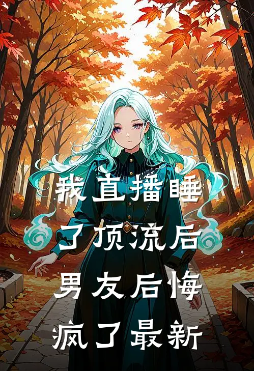 我直播睡了顶流后，男友后悔疯了最新