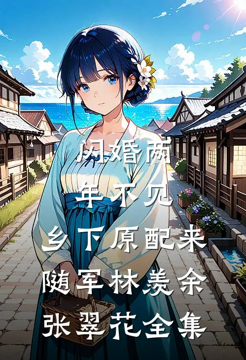 闪婚两年不见，乡下原配来随军林羡余张翠花 全集