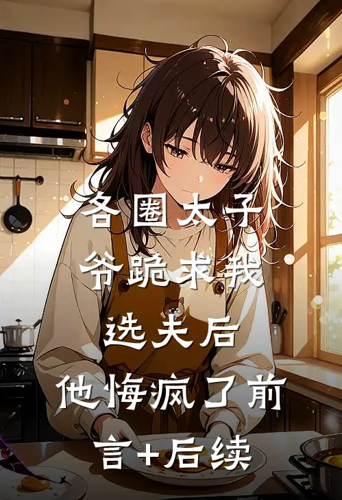 各圈太子爷跪求我选夫后，他悔疯了前言+后续