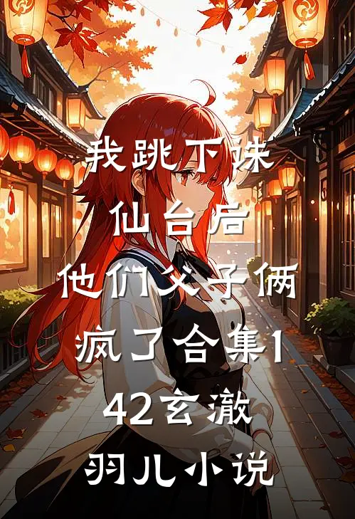 我跳下诛仙台后，他们父子俩疯了合集142玄澈羽儿小说