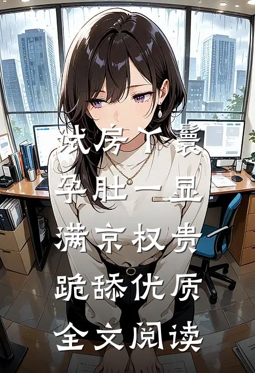 试房丫鬟孕肚一显，满京权贵跪舔优质全文阅读