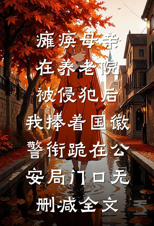 瘫痪母亲在养老院被侵犯后，我捧着国徽警衔跪在公安局门口无删减全文