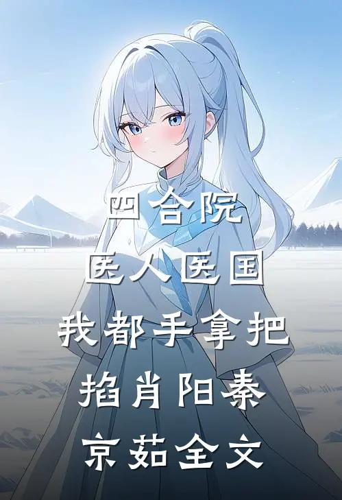 四合院：医人医国，我都手拿把掐肖阳秦京茹全文